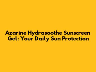 Azarine Hydrasoothe Sunscreen Gel: Your Daily Sun Protection