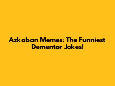 Azkaban Memes: The Funniest Dementor Jokes!