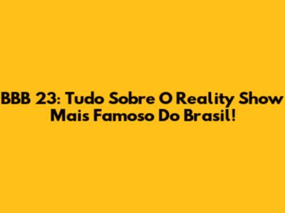 BBB 23: Tudo Sobre O Reality Show Mais Famoso Do Brasil!