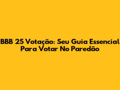 BBB 25 Votação: Seu Guia Essencial Para Votar No Paredão