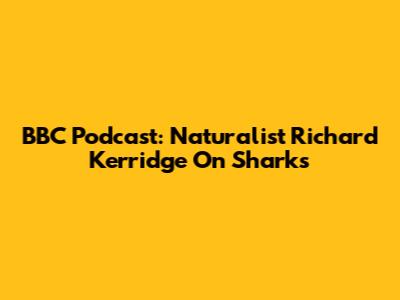 BBC Podcast: Naturalist Richard Kerridge On Sharks