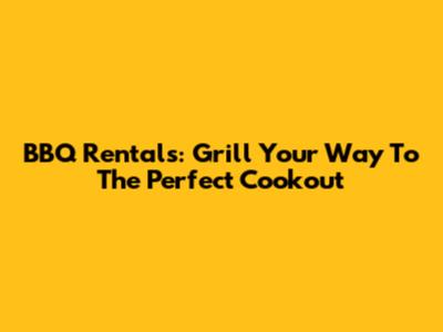 BBQ Rentals: Grill Your Way To The Perfect Cookout