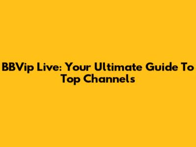 BBVip Live: Your Ultimate Guide To Top Channels