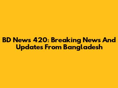 BD News 420: Breaking News And Updates From Bangladesh