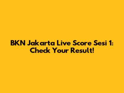 BKN Jakarta Live Score Sesi 1: Check Your Result!