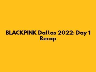 BLACKPINK Dallas 2022: Day 1 Recap
