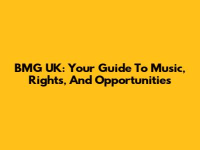BMG UK: Your Guide To Music, Rights, And Opportunities