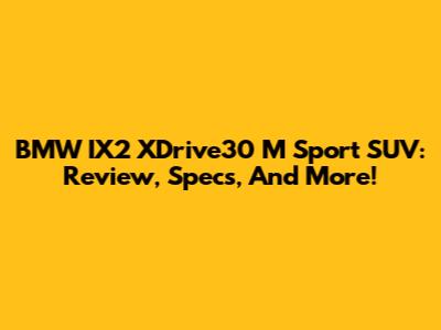 BMW IX2 XDrive30 M Sport SUV: Review, Specs, And More!