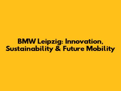 BMW Leipzig: Innovation, Sustainability & Future Mobility