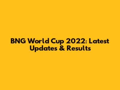 BNG World Cup 2022: Latest Updates & Results