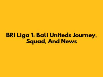 BRI Liga 1: Bali United's Journey, Squad, And News