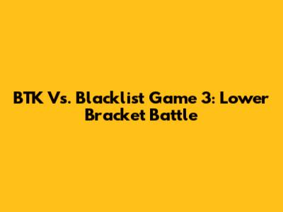 BTK Vs. Blacklist Game 3: Lower Bracket Battle