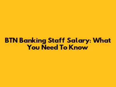 BTN Banking Staff Salary: What You Need To Know
