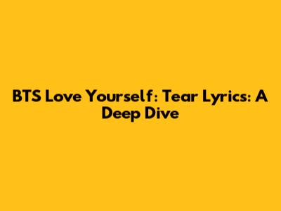 BTS 'Love Yourself: Tear' Lyrics: A Deep Dive