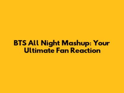 BTS All Night Mashup: Your Ultimate Fan Reaction