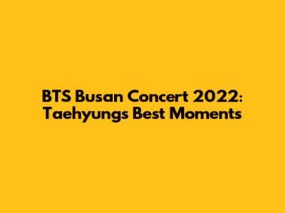 BTS Busan Concert 2022: Taehyung's Best Moments