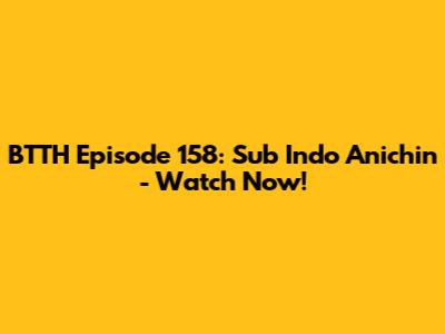 BTTH Episode 158: Sub Indo Anichin - Watch Now!