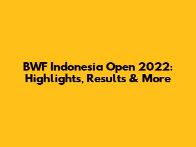 BWF Indonesia Open 2022: Highlights, Results & More