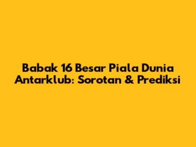 Babak 16 Besar Piala Dunia Antarklub: Sorotan & Prediksi