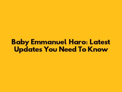 Baby Emmanuel Haro: Latest Updates You Need To Know