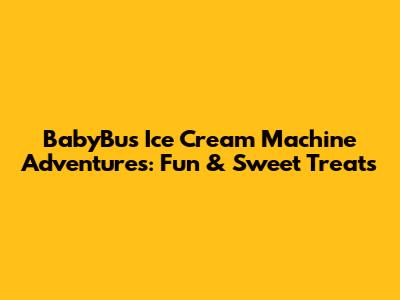 BabyBus Ice Cream Machine Adventures: Fun & Sweet Treats