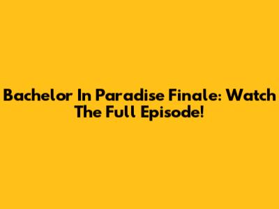 Bachelor In Paradise Finale: Watch The Full Episode!