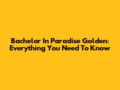 Bachelor In Paradise Golden: Everything You Need To Know