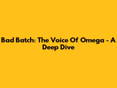 Bad Batch: The Voice Of Omega - A Deep Dive