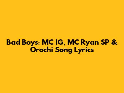 Bad Boys: MC IG, MC Ryan SP & Orochi Song Lyrics