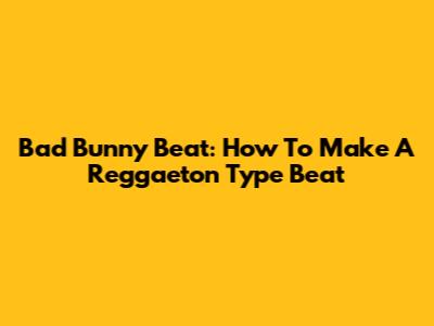 Bad Bunny Beat: How To Make A Reggaeton Type Beat