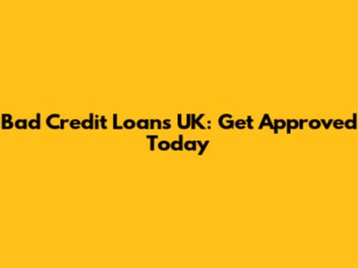 Bad Credit Loans UK: Get Approved Today