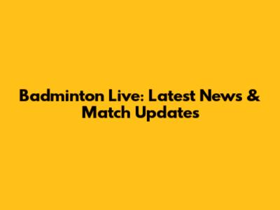 Badminton Live: Latest News & Match Updates