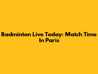 Badminton Live Today: Match Time In Paris