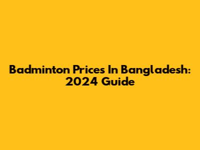 Badminton Prices In Bangladesh: 2024 Guide