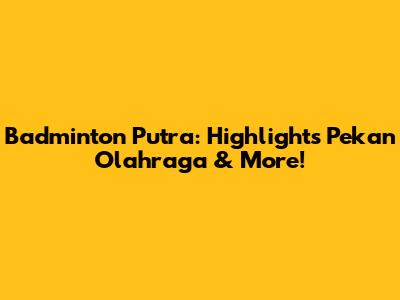 Badminton Putra: Highlights Pekan Olahraga & More!