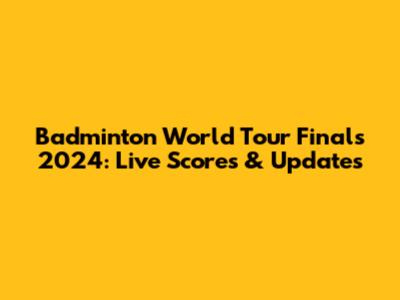 Badminton World Tour Finals 2024: Live Scores & Updates