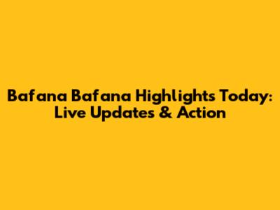 Bafana Bafana Highlights Today: Live Updates & Action