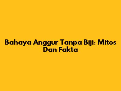 Bahaya Anggur Tanpa Biji: Mitos Dan Fakta