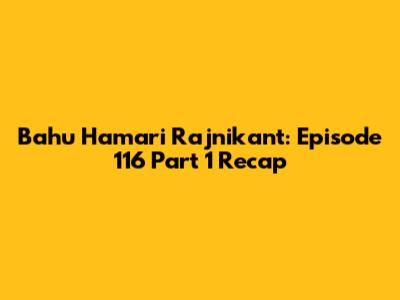 Bahu Hamari Rajnikant: Episode 116 Part 1 Recap