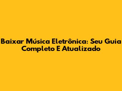 Baixar Música Eletrônica: Seu Guia Completo E Atualizado