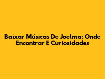 Baixar Músicas De Joelma: Onde Encontrar E Curiosidades