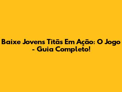 Baixe Jovens Titãs Em Ação: O Jogo - Guia Completo!