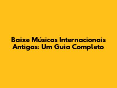 Baixe Músicas Internacionais Antigas: Um Guia Completo
