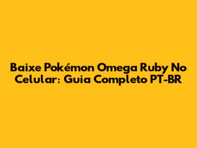 Baixe Pokémon Omega Ruby No Celular: Guia Completo PT-BR