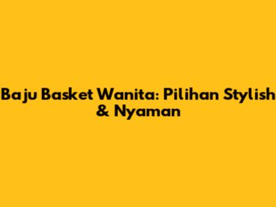 Baju Basket Wanita: Pilihan Stylish & Nyaman