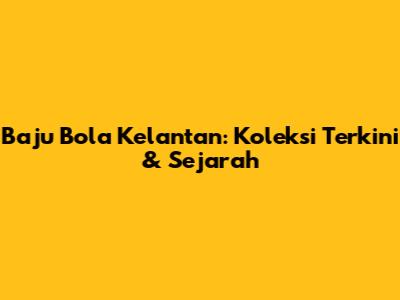 Baju Bola Kelantan: Koleksi Terkini & Sejarah