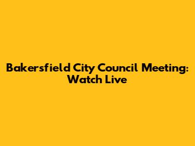 Bakersfield City Council Meeting: Watch Live
