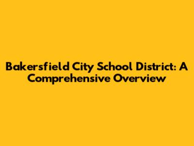 Bakersfield City School District: A Comprehensive Overview