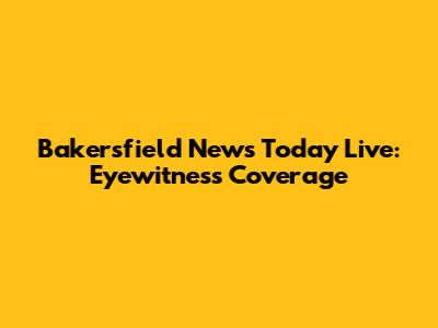 Bakersfield News Today Live: Eyewitness Coverage
