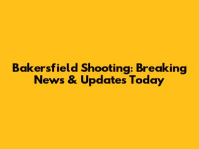 Bakersfield Shooting: Breaking News & Updates Today